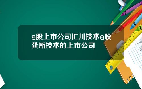 a股上市公司汇川技术a股龚断技术的上市公司