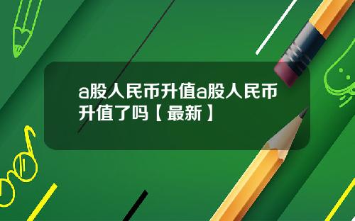 a股人民币升值a股人民币升值了吗【最新】