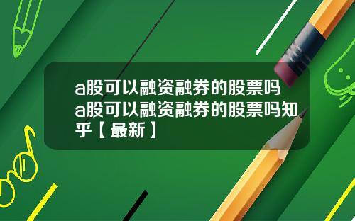 a股可以融资融券的股票吗a股可以融资融券的股票吗知乎【最新】