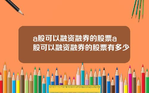 a股可以融资融券的股票a股可以融资融券的股票有多少