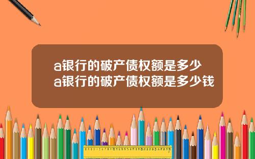 a银行的破产债权额是多少a银行的破产债权额是多少钱