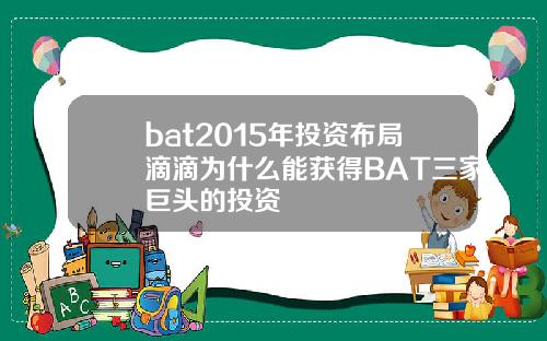 bat2015年投资布局滴滴为什么能获得BAT三家巨头的投资