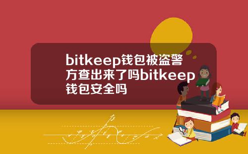 bitkeep钱包被盗警方查出来了吗bitkeep钱包安全吗