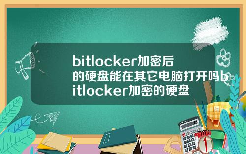 bitlocker加密后的硬盘能在其它电脑打开吗bitlocker加密的硬盘在别的电脑怎么打开