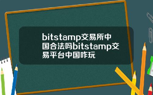 bitstamp交易所中国合法吗bitstamp交易平台中国咋玩