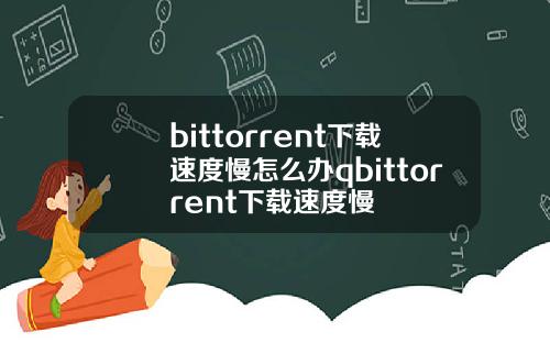 bittorrent下载速度慢怎么办qbittorrent下载速度慢