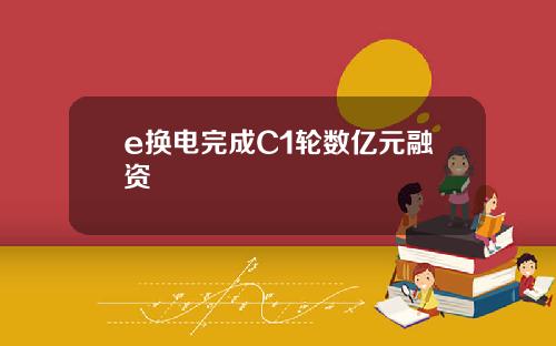 e换电完成C1轮数亿元融资