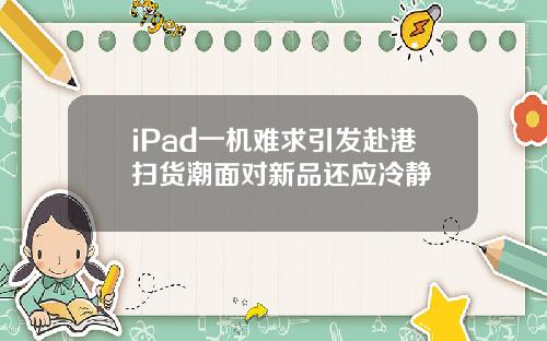 iPad一机难求引发赴港扫货潮面对新品还应冷静