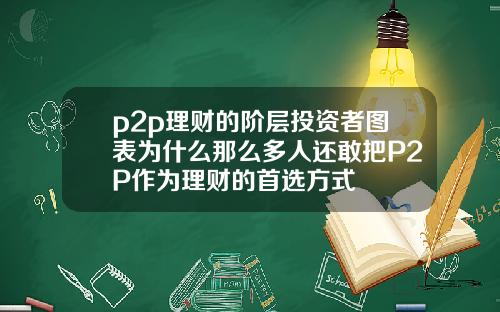 p2p理财的阶层投资者图表为什么那么多人还敢把P2P作为理财的首选方式