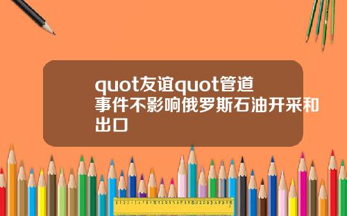 quot友谊quot管道事件不影响俄罗斯石油开采和出口