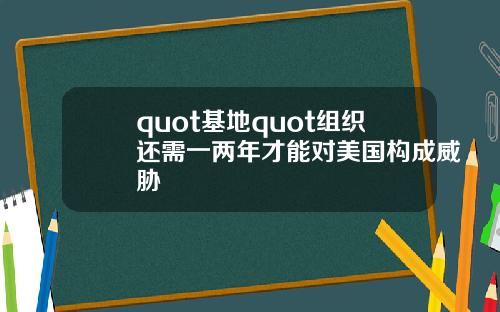 quot基地quot组织还需一两年才能对美国构成威胁