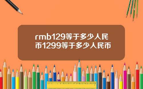 rmb129等于多少人民币1299等于多少人民币