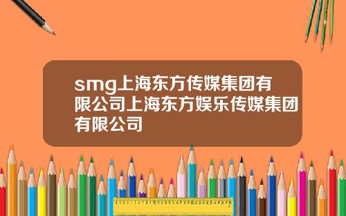 smg上海东方传媒集团有限公司上海东方娱乐传媒集团有限公司