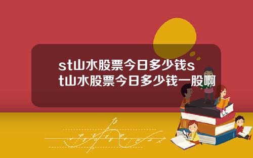 st山水股票今日多少钱st山水股票今日多少钱一股啊