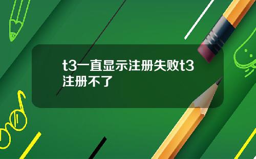 t3一直显示注册失败t3注册不了