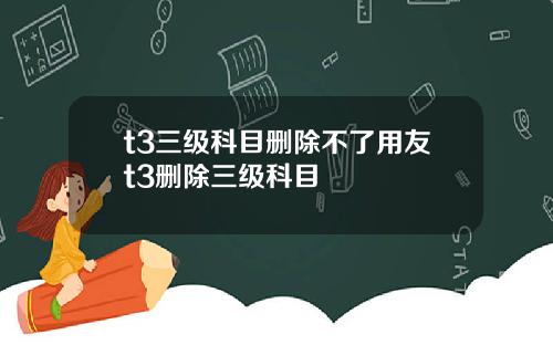 t3三级科目删除不了用友t3删除三级科目