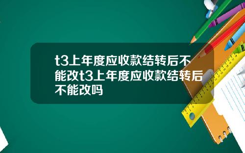 t3上年度应收款结转后不能改t3上年度应收款结转后不能改吗