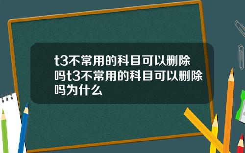 t3不常用的科目可以删除吗t3不常用的科目可以删除吗为什么