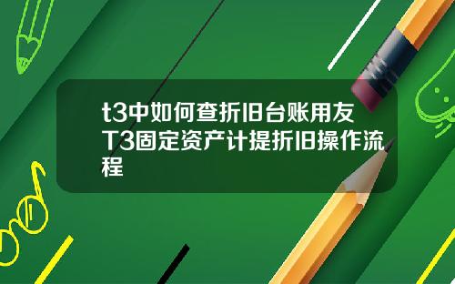 t3中如何查折旧台账用友T3固定资产计提折旧操作流程