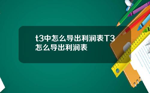 t3中怎么导出利润表T3怎么导出利润表