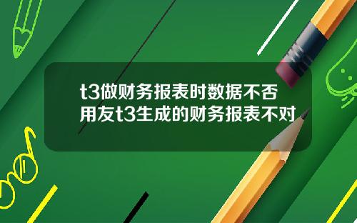 t3做财务报表时数据不否用友t3生成的财务报表不对