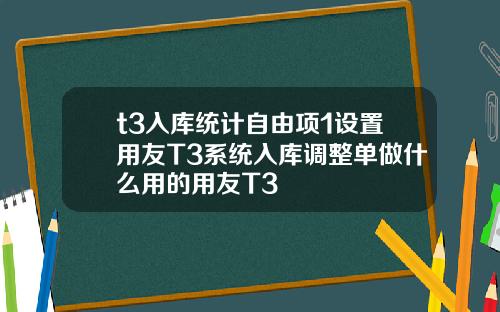 t3入库统计自由项1设置用友T3系统入库调整单做什么用的用友T3