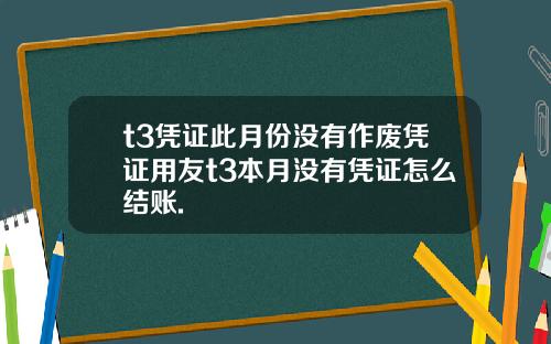 t3凭证此月份没有作废凭证用友t3本月没有凭证怎么结账.