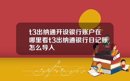 t3出纳通开设银行账户在哪里看t3出纳通银行日记账怎么导入