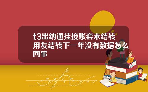 t3出纳通挂接账套未结转用友结转下一年没有数据怎么回事