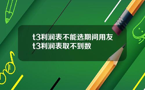 t3利润表不能选期间用友t3利润表取不到数