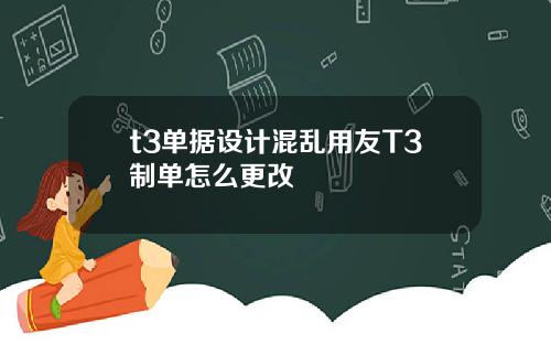 t3单据设计混乱用友T3制单怎么更改