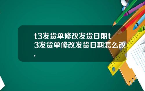 t3发货单修改发货日期t3发货单修改发货日期怎么改.