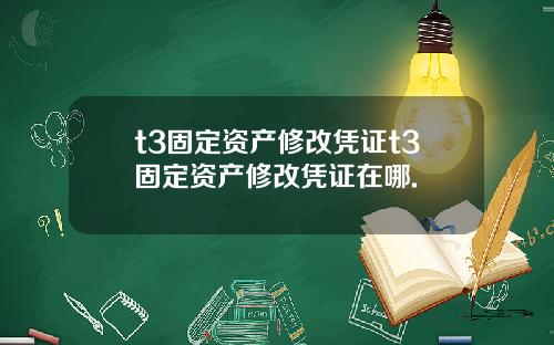 t3固定资产修改凭证t3固定资产修改凭证在哪.