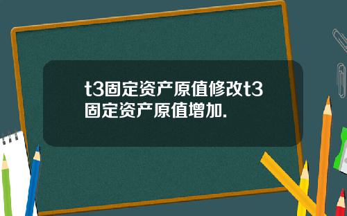 t3固定资产原值修改t3固定资产原值增加.