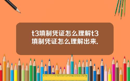 t3填制凭证怎么理解t3填制凭证怎么理解出来.