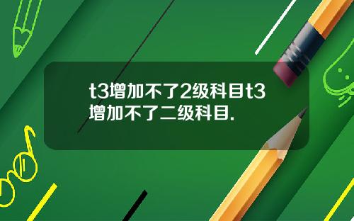 t3增加不了2级科目t3增加不了二级科目.