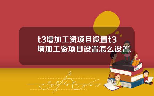 t3增加工资项目设置t3增加工资项目设置怎么设置.