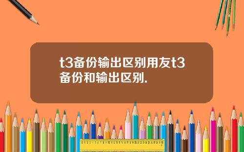 t3备份输出区别用友t3备份和输出区别.