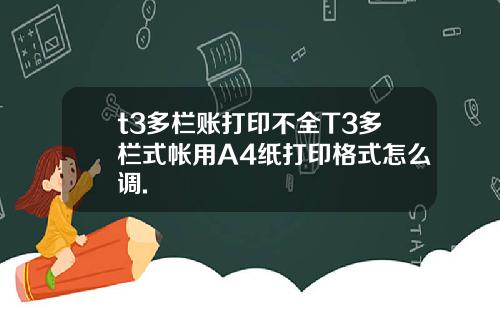 t3多栏账打印不全T3多栏式帐用A4纸打印格式怎么调.