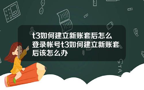 t3如何建立新账套后怎么登录帐号t3如何建立新账套后该怎么办