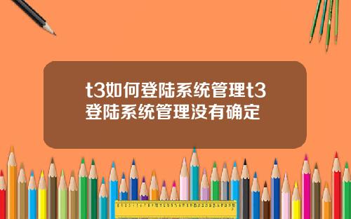 t3如何登陆系统管理t3登陆系统管理没有确定