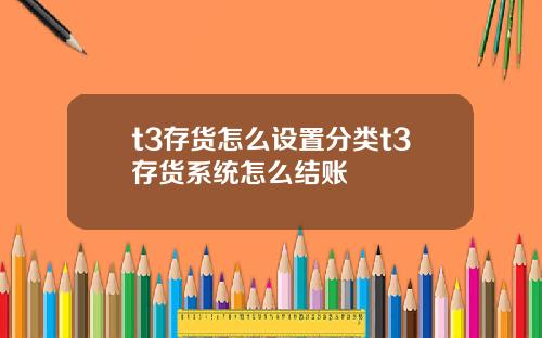 t3存货怎么设置分类t3存货系统怎么结账