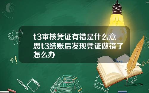 t3审核凭证有错是什么意思t3结账后发现凭证做错了怎么办