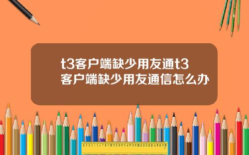 t3客户端缺少用友通t3客户端缺少用友通信怎么办