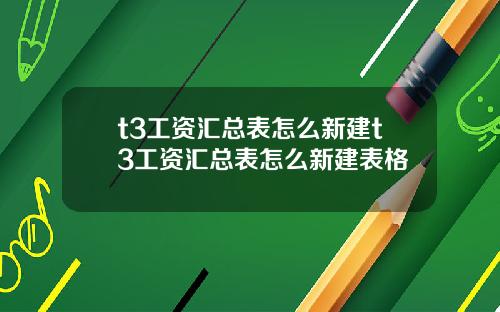 t3工资汇总表怎么新建t3工资汇总表怎么新建表格