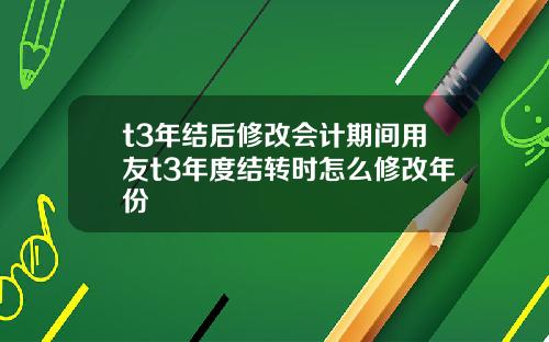 t3年结后修改会计期间用友t3年度结转时怎么修改年份