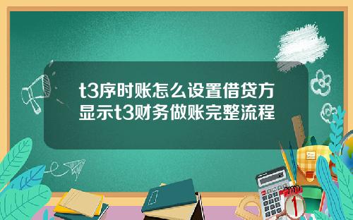 t3序时账怎么设置借贷方显示t3财务做账完整流程