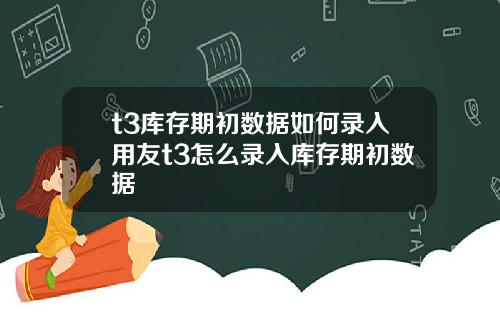 t3库存期初数据如何录入用友t3怎么录入库存期初数据