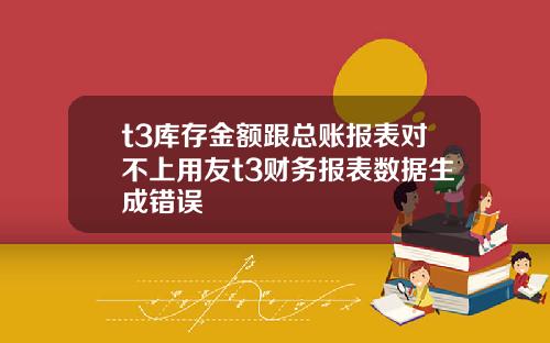 t3库存金额跟总账报表对不上用友t3财务报表数据生成错误