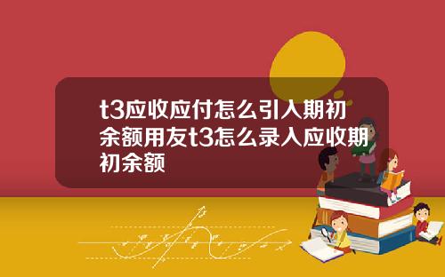 t3应收应付怎么引入期初余额用友t3怎么录入应收期初余额